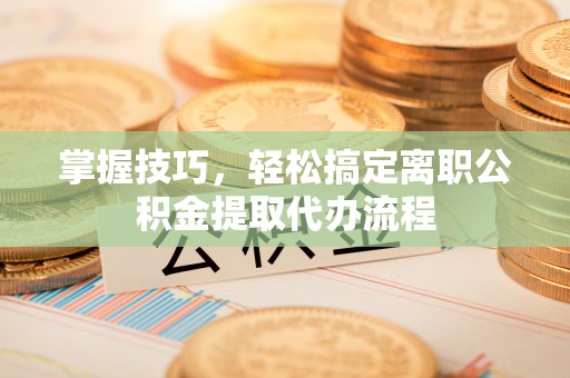 天等掌握技巧，轻松搞定离职公积金提取代办流程
