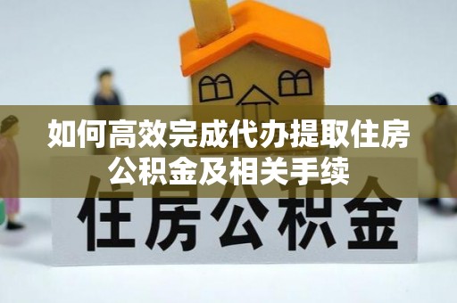 天等如何高效完成代办提取住房公积金及相关手续