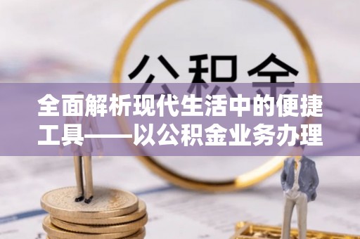 天等全面解析现代生活中的便捷工具——以公积金业务办理流程为例