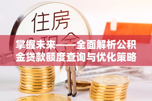 天等掌握未来——全面解析公积金贷款额度查询与优化策略