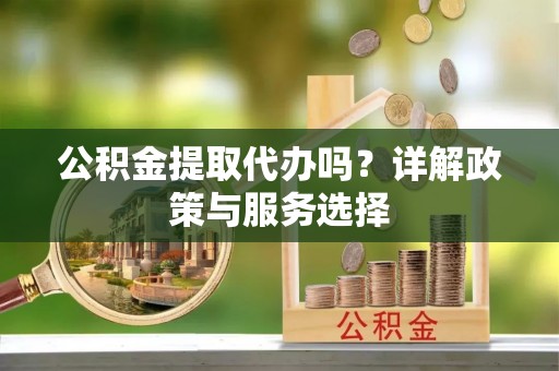 天等公积金提取代办吗？详解政策与服务选择