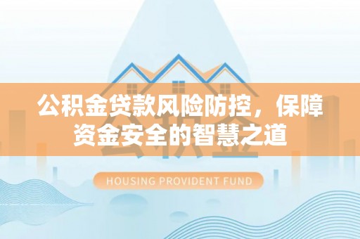 天等公积金贷款风险防控，保障资金安全的智慧之道