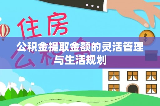 天等公积金提取金额的灵活管理与生活规划