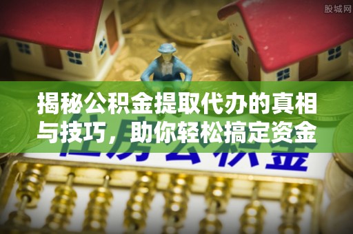 天等揭秘公积金提取代办的真相与技巧，助你轻松搞定资金问题