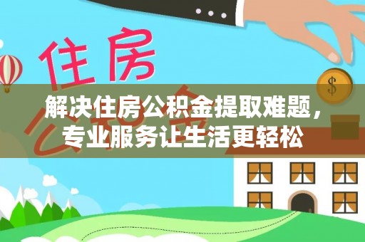 天等解决住房公积金提取难题，专业服务让生活更轻松