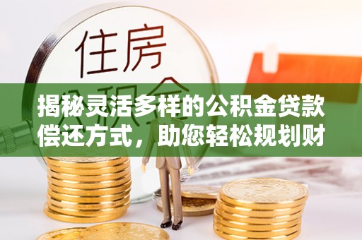 天等揭秘灵活多样的公积金贷款偿还方式，助您轻松规划财务未来