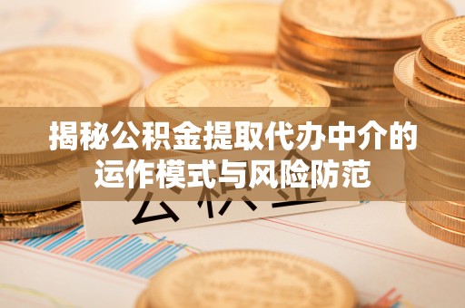天等揭秘公积金提取代办中介的运作模式与风险防范