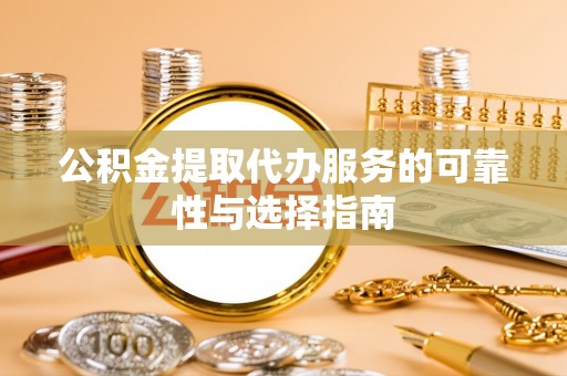 天等公积金提取代办服务的可靠性与选择指南