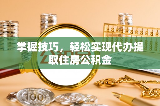 天等掌握技巧，轻松实现代办提取住房公积金