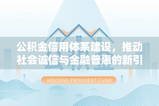 天等公积金信用体系建设，推动社会诚信与金融普惠的新引擎