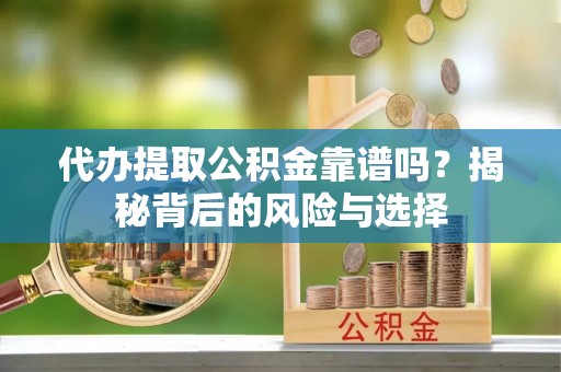 天等代办提取公积金靠谱吗？揭秘背后的风险与选择