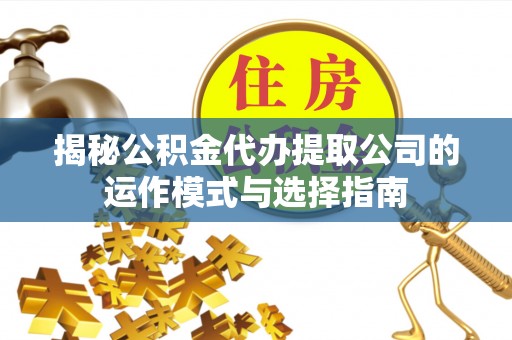 天等揭秘公积金代办提取公司的运作模式与选择指南
