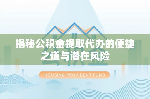 天等揭秘公积金提取代办的便捷之道与潜在风险