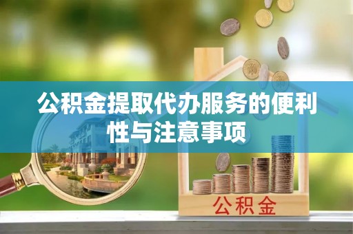 天等公积金提取代办服务的便利性与注意事项
