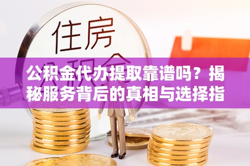 天等公积金代办提取靠谱吗？揭秘服务背后的真相与选择指南