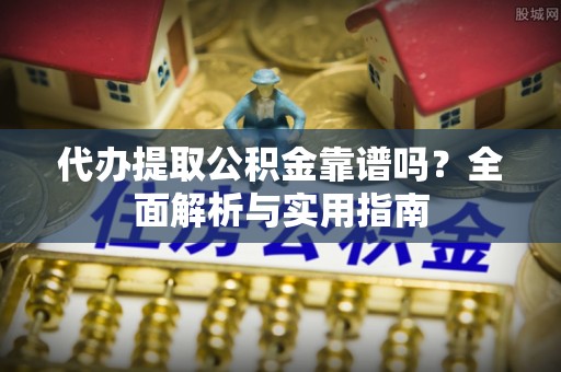 天等代办提取公积金靠谱吗？全面解析与实用指南