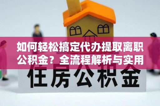 天等如何轻松搞定代办提取离职公积金？全流程解析与实用指南