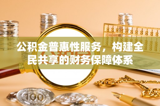天等公积金普惠性服务，构建全民共享的财务保障体系