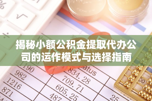 天等揭秘小额公积金提取代办公司的运作模式与选择指南