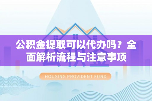 天等公积金提取可以代办吗？全面解析流程与注意事项