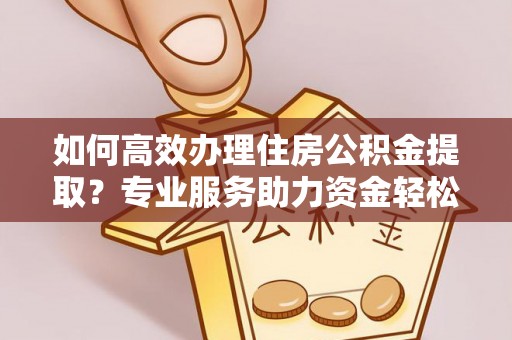 天等如何高效办理住房公积金提取？专业服务助力资金轻松到账