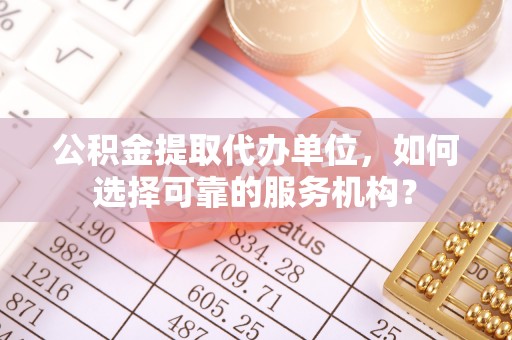 天等公积金提取代办单位，如何选择可靠的服务机构？