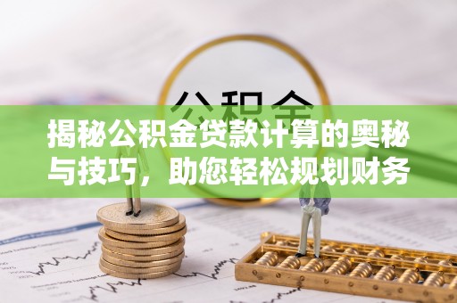 天等揭秘公积金贷款计算的奥秘与技巧，助您轻松规划财务未来