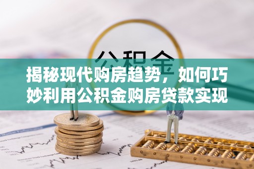 天等揭秘现代购房趋势，如何巧妙利用公积金购房贷款实现置业梦想