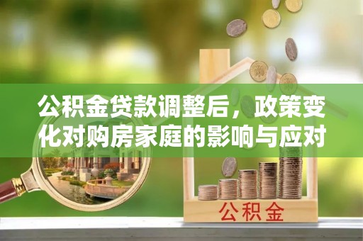 天等公积金贷款调整后，政策变化对购房家庭的影响与应对策略