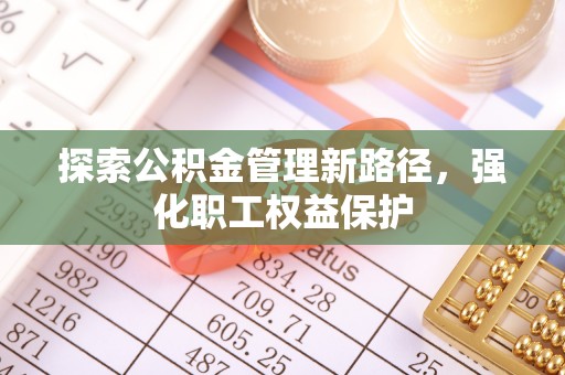 天等探索公积金管理新路径，强化职工权益保护