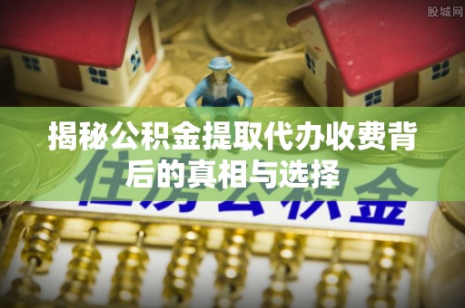 天等揭秘公积金提取代办收费背后的真相与选择