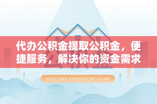 天等代办公积金提取公积金，便捷服务，解决你的资金需求