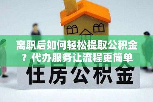 天等离职后如何轻松提取公积金？代办服务让流程更简单