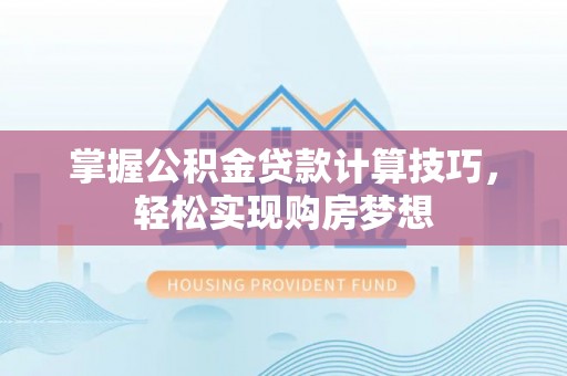 天等掌握公积金贷款计算技巧，轻松实现购房梦想