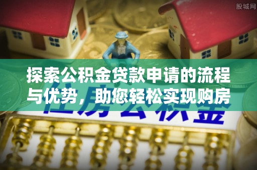 天等探索公积金贷款申请的流程与优势，助您轻松实现购房梦想