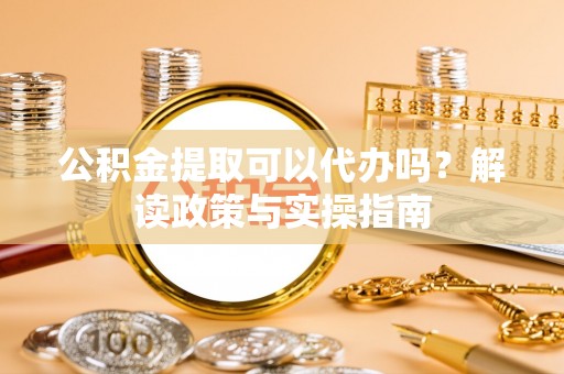 天等公积金提取可以代办吗？解读政策与实操指南