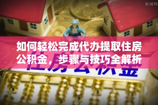 天等如何轻松完成代办提取住房公积金，步骤与技巧全解析