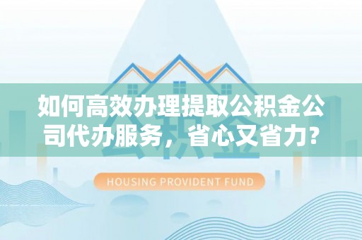 天等如何高效办理提取公积金公司代办服务，省心又省力？