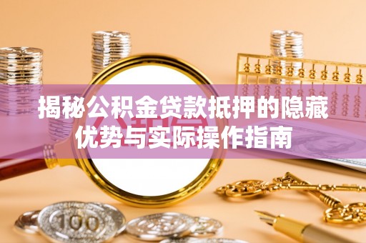 天等揭秘公积金贷款抵押的隐藏优势与实际操作指南