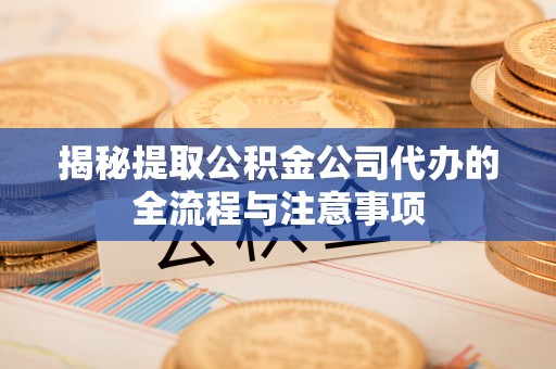天等揭秘提取公积金公司代办的全流程与注意事项