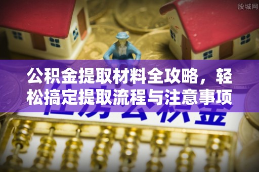 天等公积金提取材料全攻略，轻松搞定提取流程与注意事项