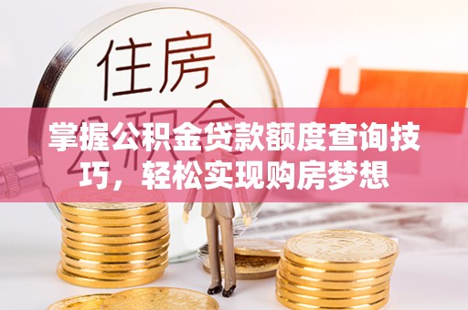 天等掌握公积金贷款额度查询技巧，轻松实现购房梦想