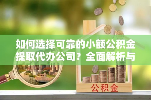 天等如何选择可靠的小额公积金提取代办公司？全面解析与实用指南