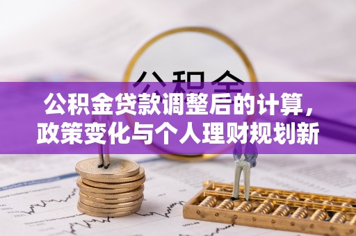 天等公积金贷款调整后的计算，政策变化与个人理财规划新思路