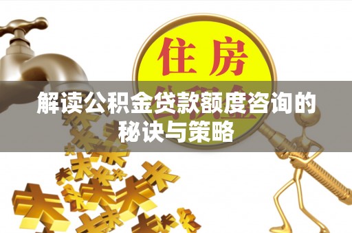 天等解读公积金贷款额度咨询的秘诀与策略
