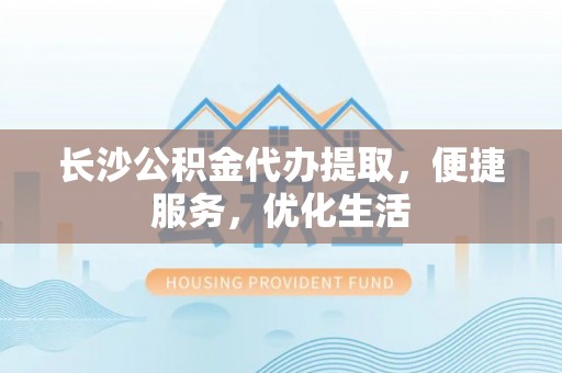 天等长沙公积金代办提取，便捷服务，优化生活