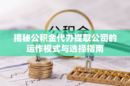 天等揭秘公积金代办提取公司的运作模式与选择指南