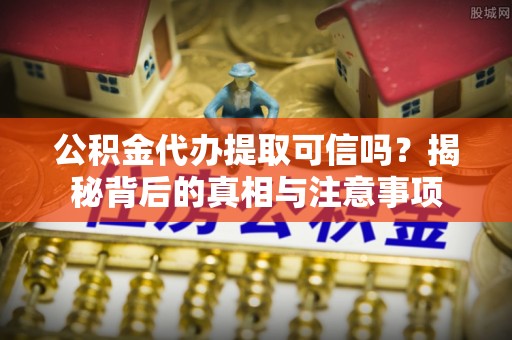 天等公积金代办提取可信吗？揭秘背后的真相与注意事项