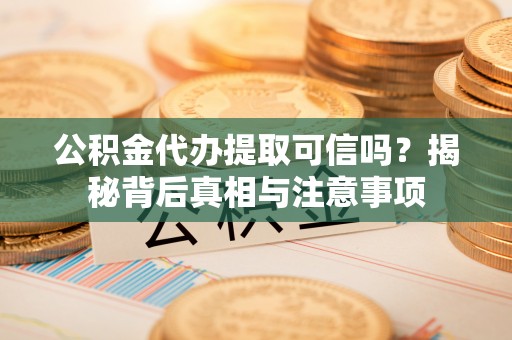 天等公积金代办提取可信吗？揭秘背后真相与注意事项
