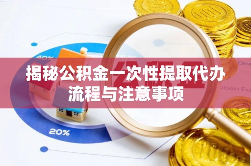 天等揭秘公积金一次性提取代办流程与注意事项